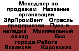 Менеджер по продажам › Название организации ­ ЭйрПромВент › Отрасль предприятия ­ Пуск и наладка › Минимальный оклад ­ 120 000 - Все города Работа » Вакансии   . Кировская обл.,Захарищево п.